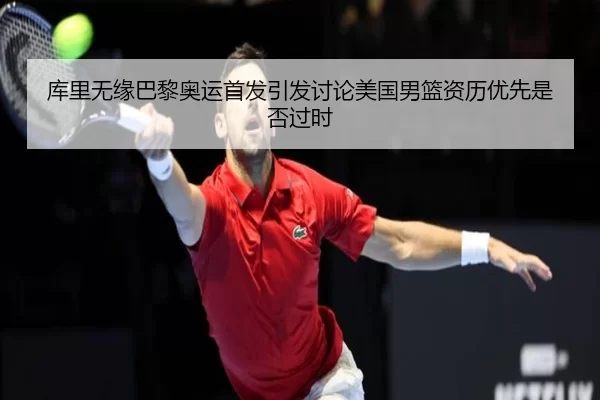 库里无缘巴黎奥运首发引发讨论美国男篮资历优先是否过时